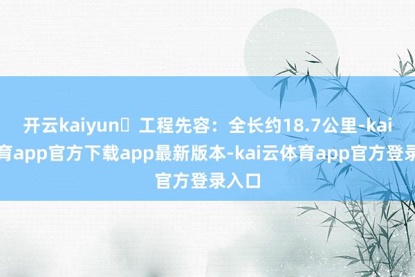 开云kaiyun✅工程先容：全长约18.7公里-kai云体育app官方下载app最新版本-kai云体育app官方登录入口