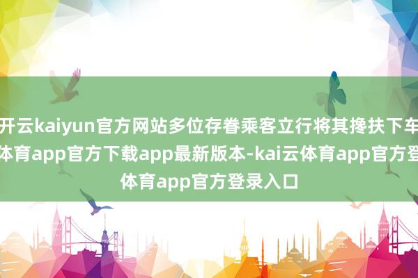 开云kaiyun官方网站多位存眷乘客立行将其搀扶下车-kai云体育app官方下载app最新版本-kai云体育app官方登录入口