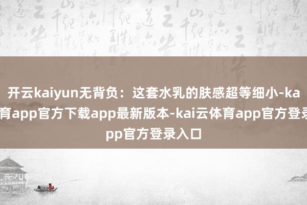 开云kaiyun无背负：这套水乳的肤感超等细小-kai云体育app官方下载app最新版本-kai云体育app官方登录入口