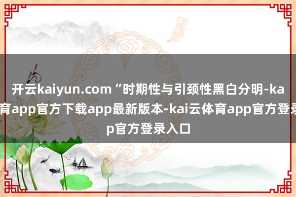 开云kaiyun.com“时期性与引颈性黑白分明-kai云体育app官方下载app最新版本-kai云体育app官方登录入口