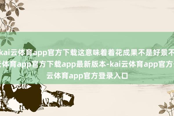 kai云体育app官方下载这意味着着花成果不是好景不常-kai云体育app官方下载app最新版本-kai云体育app官方登录入口