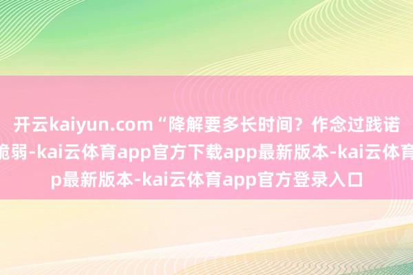 开云kaiyun.com“降解要多长时间？作念过践诺么？”“高原生态脆弱-kai云体育app官方下载app最新版本-kai云体育app官方登录入口