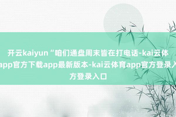 开云kaiyun“咱们通盘周末皆在打电话-kai云体育app官方下载app最新版本-kai云体育app官方登录入口