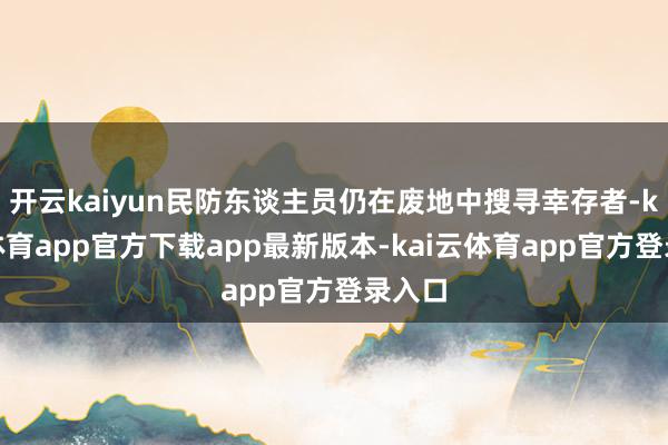 开云kaiyun民防东谈主员仍在废地中搜寻幸存者-kai云体育app官方下载app最新版本-kai云体育app官方登录入口