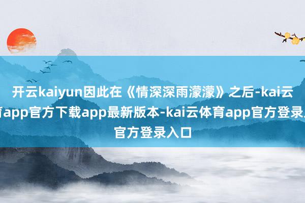 开云kaiyun因此在《情深深雨濛濛》之后-kai云体育app官方下载app最新版本-kai云体育app官方登录入口
