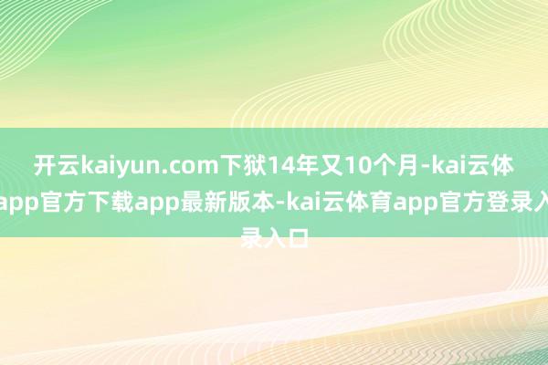 开云kaiyun.com下狱14年又10个月-kai云体育app官方下载app最新版本-kai云体育app官方登录入口
