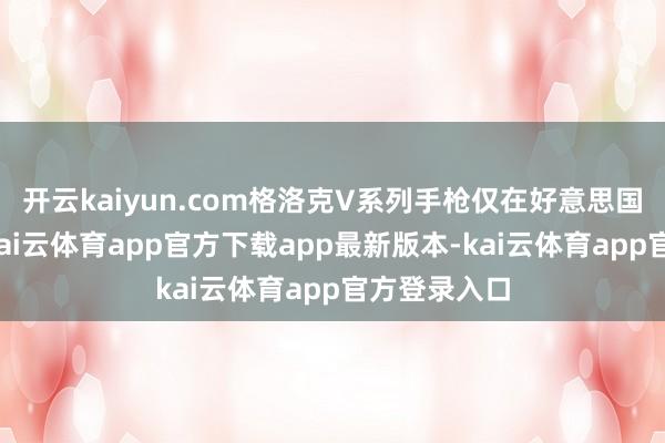 开云kaiyun.com格洛克V系列手枪仅在好意思国阛阓销售-kai云体育app官方下载app最新版本-kai云体育app官方登录入口