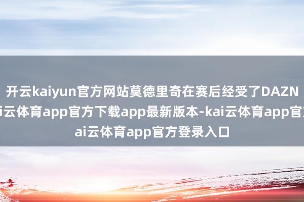 开云kaiyun官方网站莫德里奇在赛后经受了DAZN的采访-kai云体育app官方下载app最新版本-kai云体育app官方登录入口