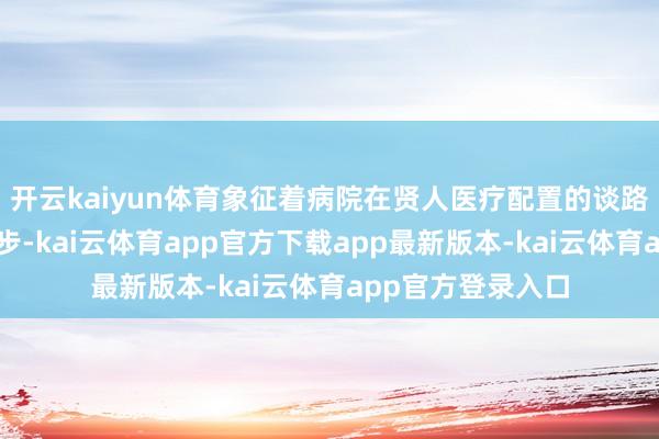 开云kaiyun体育象征着病院在贤人医疗配置的谈路上迈出了关节一步-kai云体育app官方下载app最新版本-kai云体育app官方登录入口