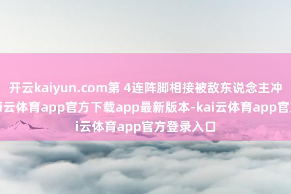 开云kaiyun.com第 4连阵脚相接被敌东说念主冲突三次-kai云体育app官方下载app最新版本-kai云体育app官方登录入口