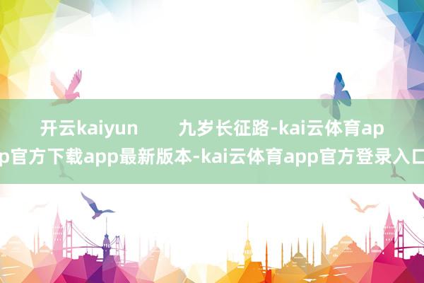 开云kaiyun        九岁长征路-kai云体育app官方下载app最新版本-kai云体育app官方登录入口