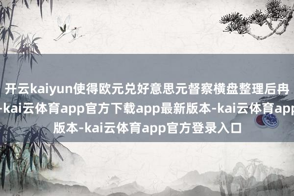 开云kaiyun使得欧元兑好意思元督察横盘整理后冉冉上行的面貌-kai云体育app官方下载app最新版本-kai云体育app官方登录入口