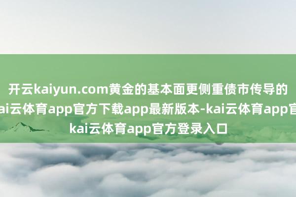 开云kaiyun.com黄金的基本面更侧重债市传导的避险链条-kai云体育app官方下载app最新版本-kai云体育app官方登录入口