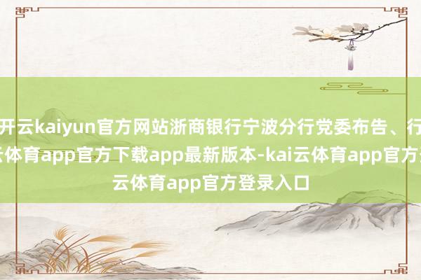 开云kaiyun官方网站浙商银行宁波分行党委布告、行长-kai云体育app官方下载app最新版本-kai云体育app官方登录入口