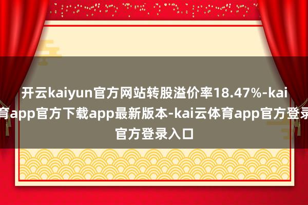 开云kaiyun官方网站转股溢价率18.47%-kai云体育app官方下载app最新版本-kai云体育app官方登录入口