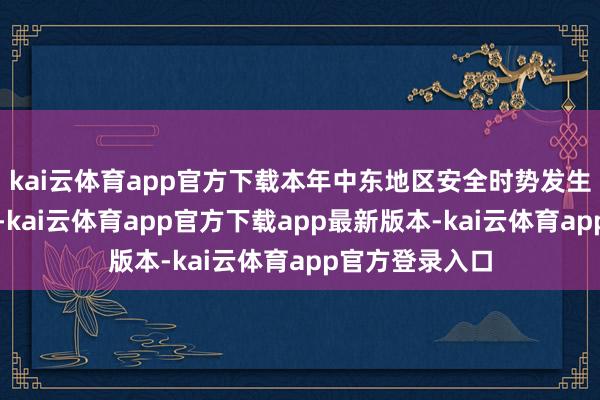 kai云体育app官方下载本年中东地区安全时势发生了关键的变化-kai云体育app官方下载app最新版本-kai云体育app官方登录入口