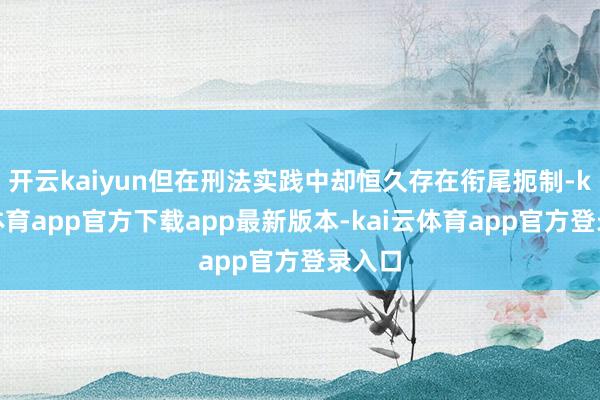开云kaiyun但在刑法实践中却恒久存在衔尾扼制-kai云体育app官方下载app最新版本-kai云体育app官方登录入口