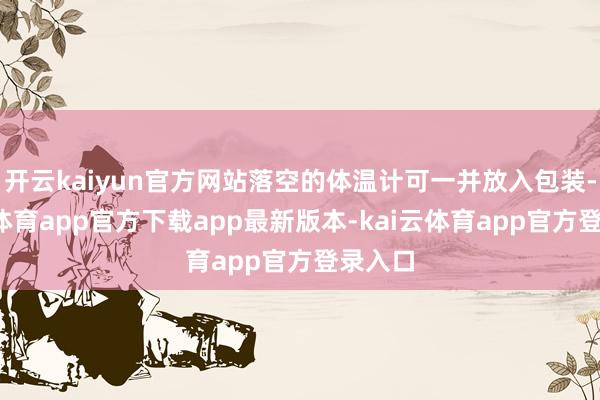 开云kaiyun官方网站落空的体温计可一并放入包装-kai云体育app官方下载app最新版本-kai云体育app官方登录入口
