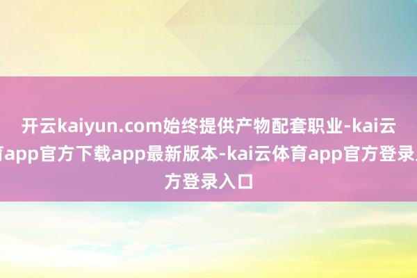 开云kaiyun.com始终提供产物配套职业-kai云体育app官方下载app最新版本-kai云体育app官方登录入口