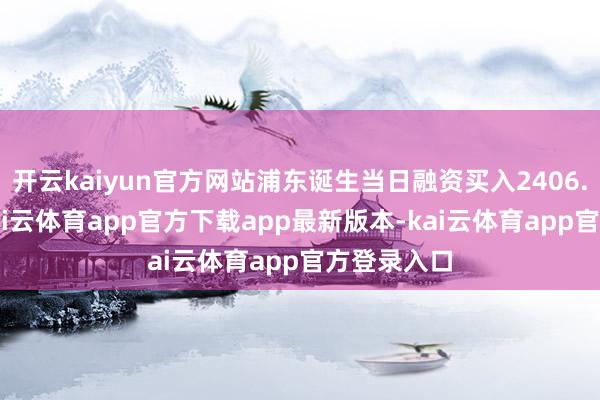 开云kaiyun官方网站浦东诞生当日融资买入2406.79万元-kai云体育app官方下载app最新版本-kai云体育app官方登录入口