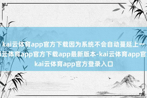 kai云体育app官方下载因为系统不会自动蔓延上一年信息-kai云体育app官方下载app最新版本-kai云体育app官方登录入口