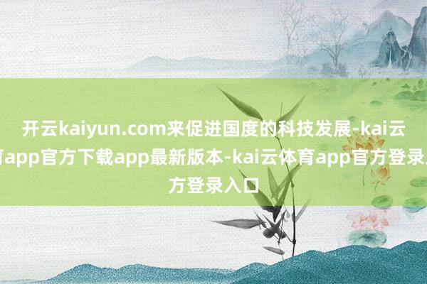开云kaiyun.com来促进国度的科技发展-kai云体育app官方下载app最新版本-kai云体育app官方登录入口