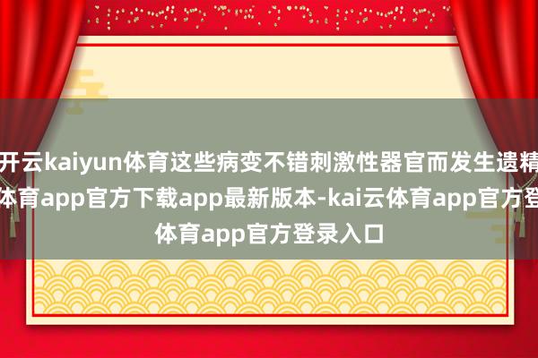开云kaiyun体育这些病变不错刺激性器官而发生遗精-kai云体育app官方下载app最新版本-kai云体育app官方登录入口