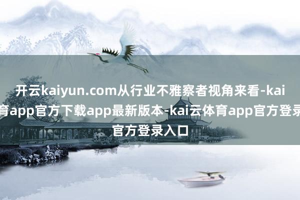 开云kaiyun.com从行业不雅察者视角来看-kai云体育app官方下载app最新版本-kai云体育app官方登录入口