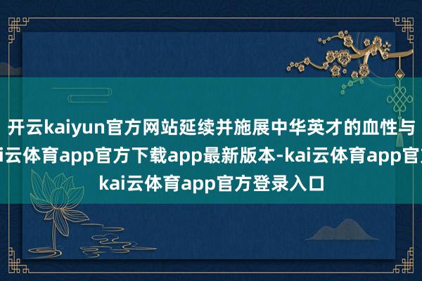 开云kaiyun官方网站延续并施展中华英才的血性与民族魂-kai云体育app官方下载app最新版本-kai云体育app官方登录入口