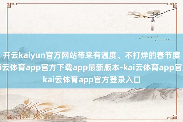 开云kaiyun官方网站带来有温度、不打烊的春节糜掷体验-kai云体育app官方下载app最新版本-kai云体育app官方登录入口