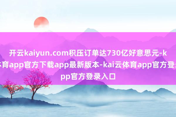 开云kaiyun.com积压订单达730亿好意思元-kai云体育app官方下载app最新版本-kai云体育app官方登录入口