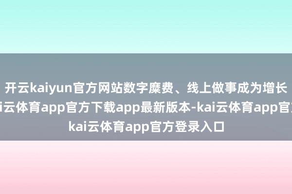 开云kaiyun官方网站数字糜费、线上做事成为增长牵引力-kai云体育app官方下载app最新版本-kai云体育app官方登录入口