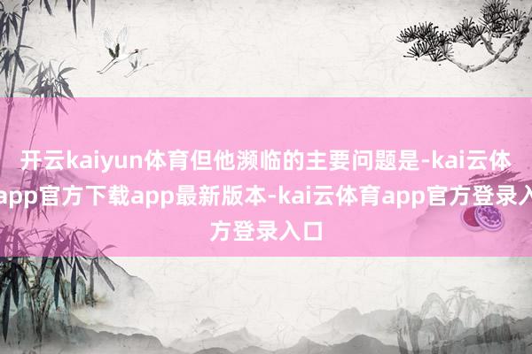 开云kaiyun体育但他濒临的主要问题是-kai云体育app官方下载app最新版本-kai云体育app官方登录入口