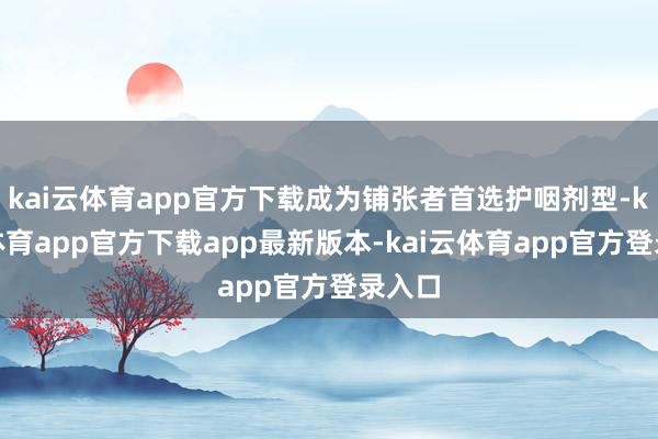 kai云体育app官方下载成为铺张者首选护咽剂型-kai云体育app官方下载app最新版本-kai云体育app官方登录入口