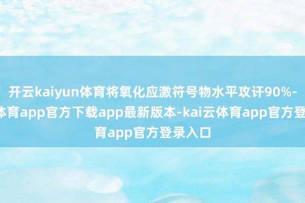 开云kaiyun体育将氧化应激符号物水平攻讦90%-kai云体育app官方下载app最新版本-kai云体育app官方登录入口