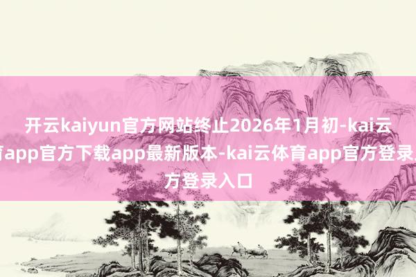 开云kaiyun官方网站终止2026年1月初-kai云体育app官方下载app最新版本-kai云体育app官方登录入口