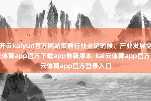 开云kaiyun官方网站聚焦行业关键时候、产业发展需求-kai云体育app官方下载app最新版本-kai云体育app官方登录入口