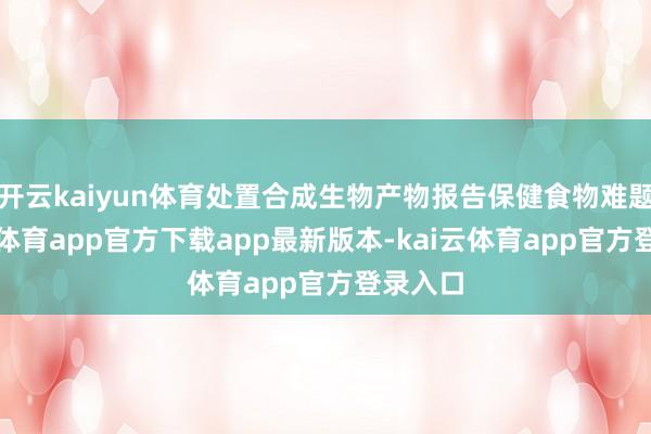 开云kaiyun体育处置合成生物产物报告保健食物难题-kai云体育app官方下载app最新版本-kai云体育app官方登录入口